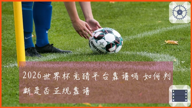 2026世界杯竞猜平台靠谱吗 如何判断是否正规靠谱