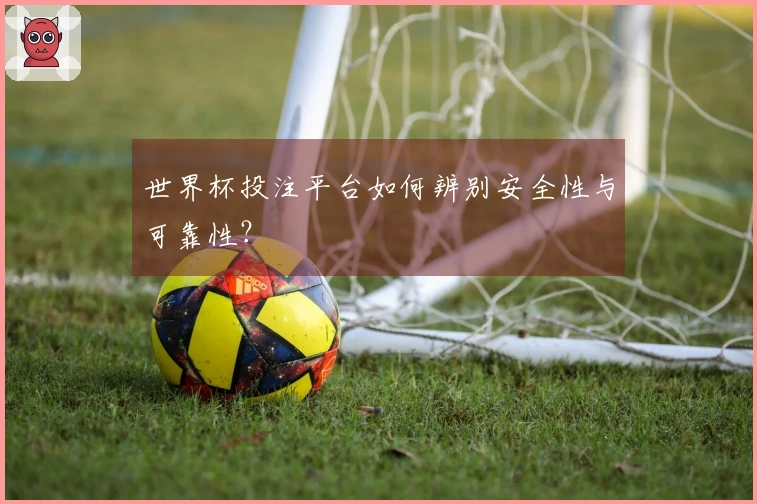 世界杯投注平台如何辨别安全性与可靠性？