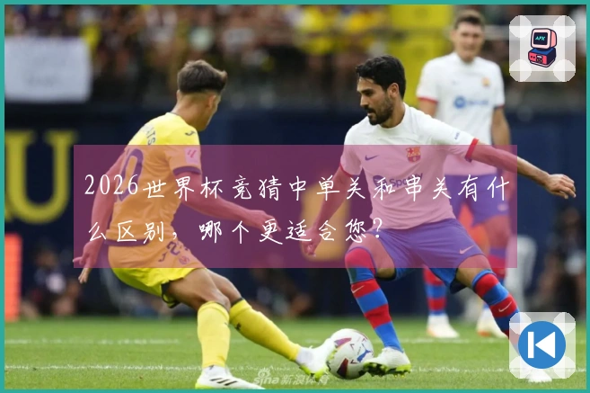 2026世界杯竞猜中单关和串关有什么区别，哪个更适合您？