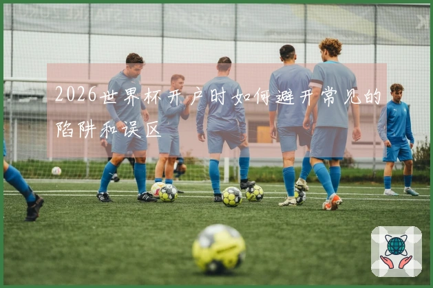 2026世界杯开户时如何避开常见的陷阱和误区