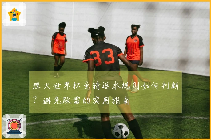 烽火世界杯竞猜返水规则如何判断？避免踩雷的实用指南