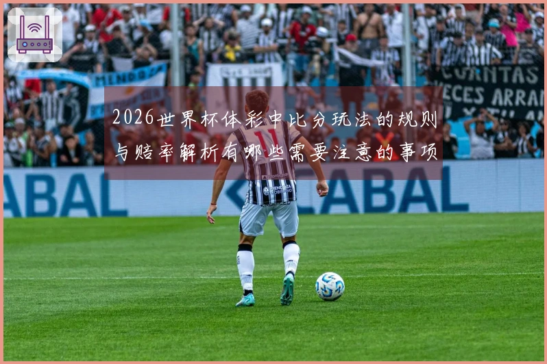 2026世界杯体彩中比分玩法的规则与赔率解析有哪些需要注意的事项？