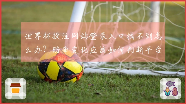 世界杯投注网站登录入口找不到怎么办？赔率变化应该如何判断平台是否可靠