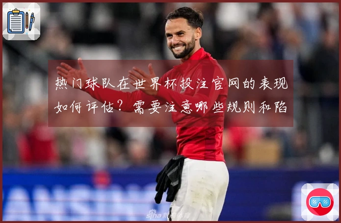 热门球队在世界杯投注官网的表现如何评估？需要注意哪些规则和陷阱？