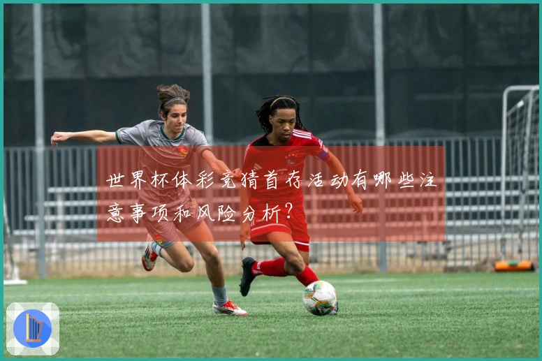 世界杯体彩竞猜首存活动有哪些注意事项和风险分析？