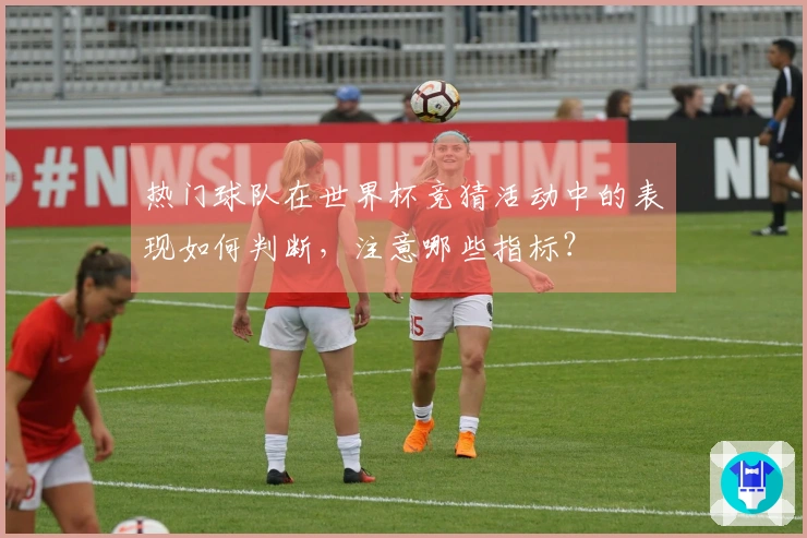 热门球队在世界杯竞猜活动中的表现如何判断，注意哪些指标？