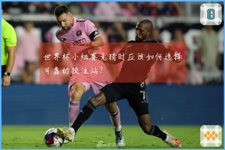 世界杯小组赛竞猜时应该如何选择可靠的投注站？