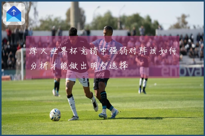 烽火世界杯竞猜中强弱对阵该如何分析才能做出明智选择