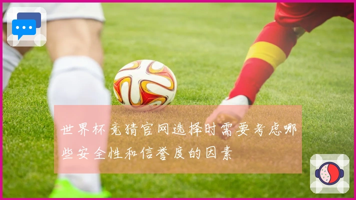世界杯竞猜官网选择时需要考虑哪些安全性和信誉度的因素