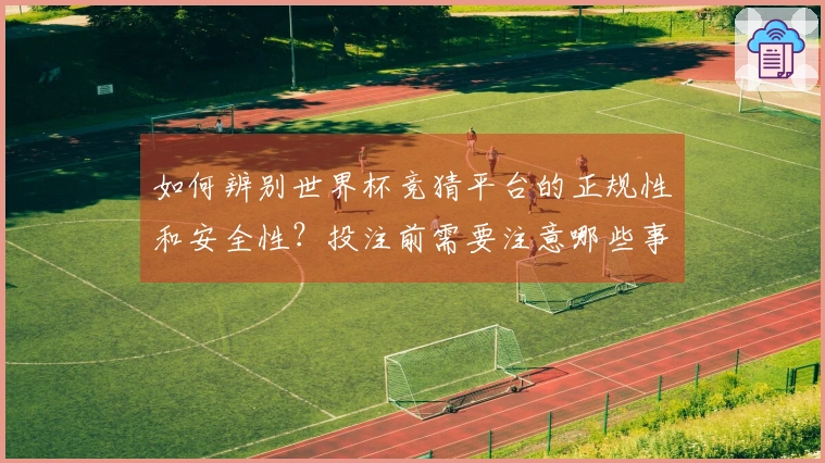 如何辨别世界杯竞猜平台的正规性和安全性？投注前需要注意哪些事项？