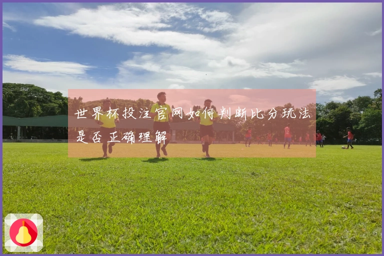 世界杯投注官网如何判断比分玩法是否正确理解