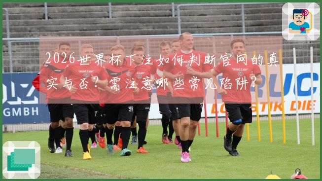 2026世界杯下注如何判断官网的真实与否？需注意哪些常见陷阱？