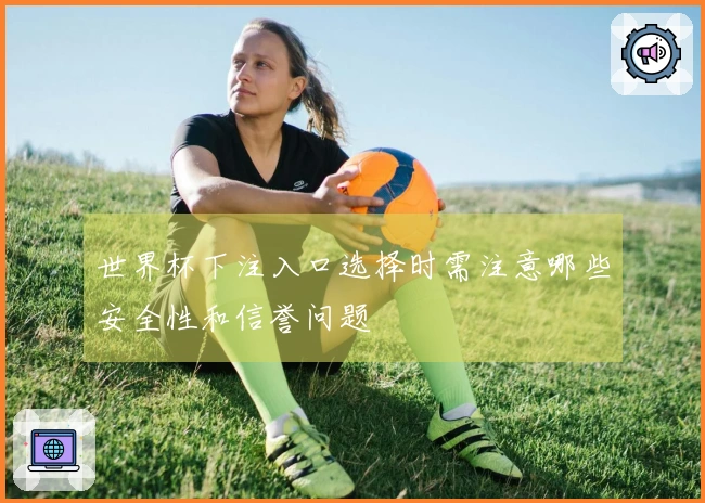 世界杯下注入口选择时需注意哪些安全性和信誉问题