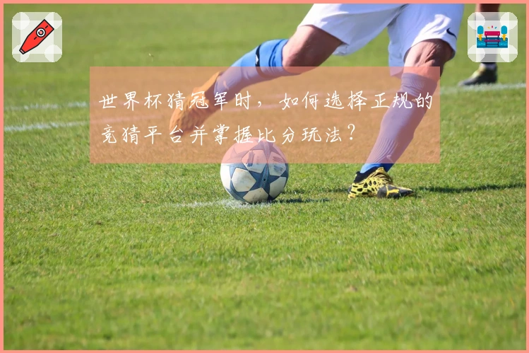 世界杯猜冠军时，如何选择正规的竞猜平台并掌握比分玩法？
