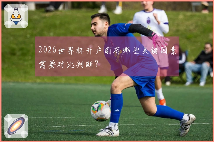 2026世界杯开户前有哪些关键因素需要对比判断？