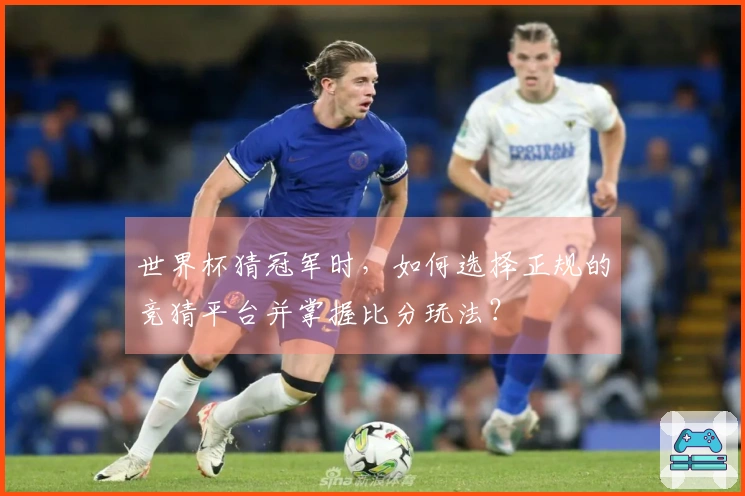 世界杯猜冠军时，如何选择正规的竞猜平台并掌握比分玩法？