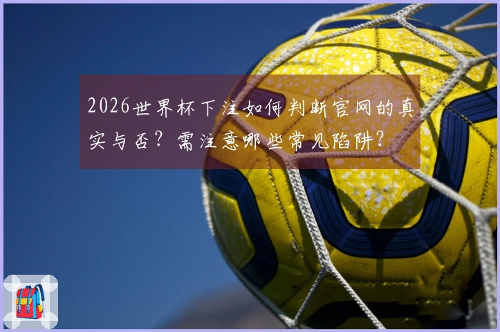 2026世界杯下注如何判断官网的真实与否？需注意哪些常见陷阱？