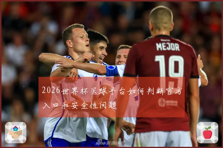 2026世界杯买球平台如何判断官方入口和安全性问题