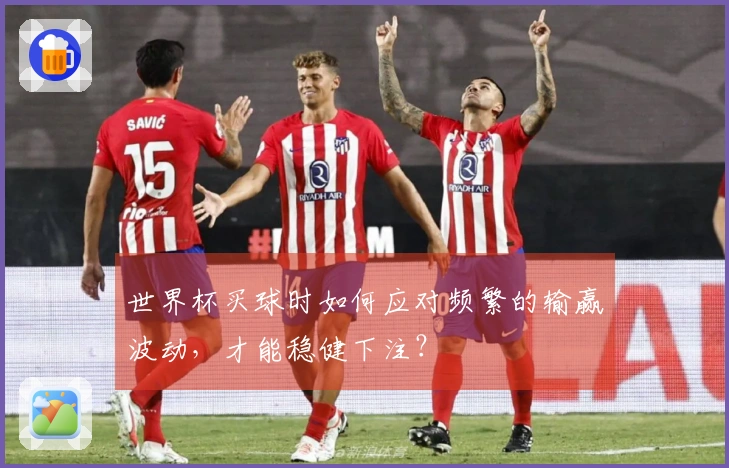 世界杯买球时如何应对频繁的输赢波动，才能稳健下注？