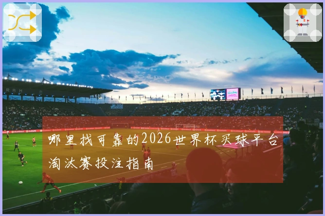 哪里找可靠的2026世界杯买球平台淘汰赛投注指南